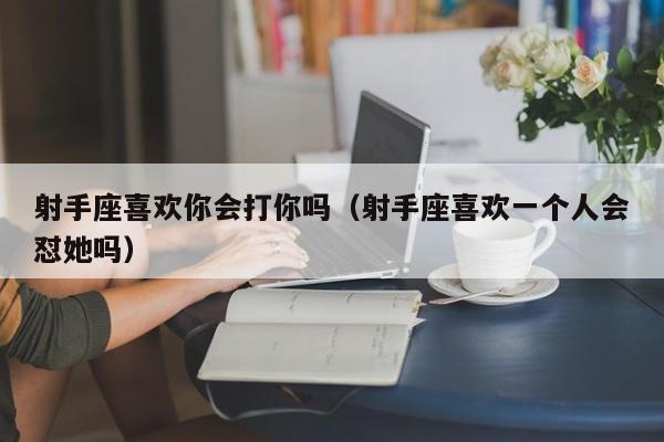 射手座喜欢你会打你吗(射手座喜欢一个人会怼她吗)