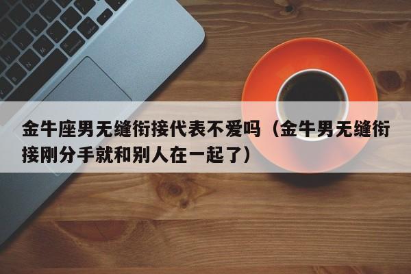 金牛座男无缝衔接代表不爱吗(金牛男无缝衔接刚分手就和别人在一起了)