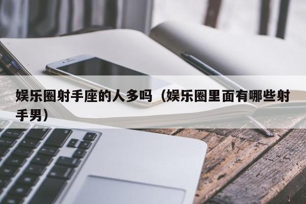 娱乐圈射手座的人多吗(娱乐圈里面有哪些射手男)