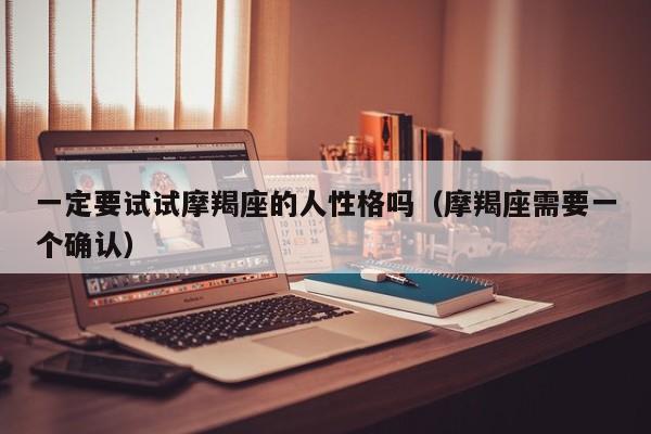 一定要试试摩羯座的人性格吗(摩羯座需要一个确认)