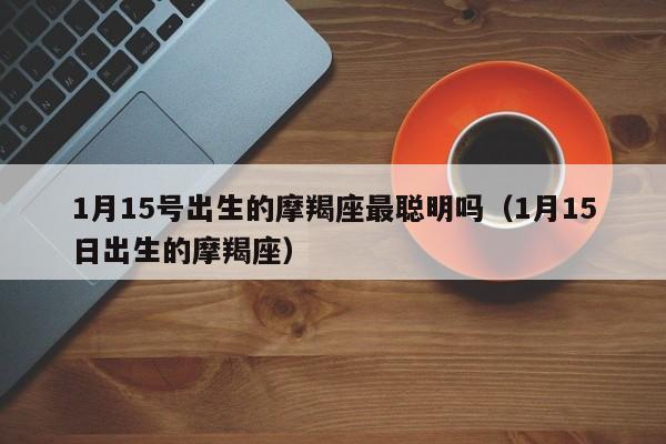 1月15号出生的摩羯座最聪明吗(1月15日出生的摩羯座)