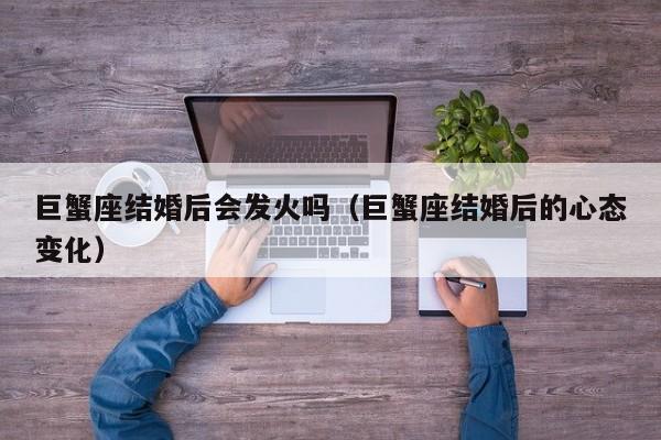 巨蟹座结婚后会发火吗(巨蟹座结婚后的心态变化)
