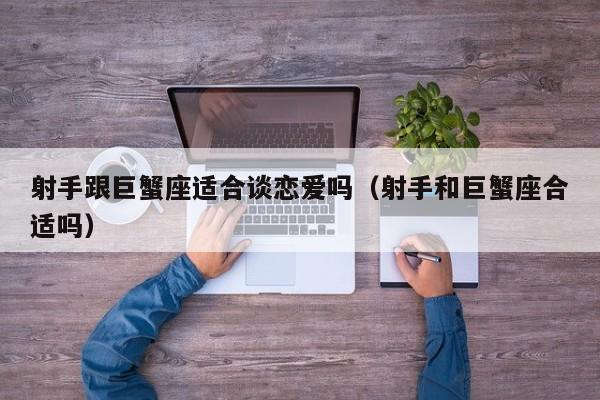 射手跟巨蟹座适合谈恋爱吗(射手和巨蟹座合适吗)