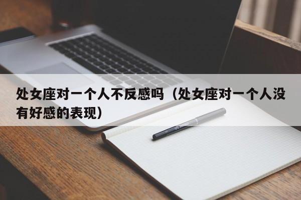 处女座对一个人不反感吗(处女座对一个人没有好感的表现)