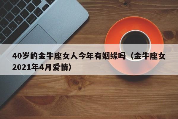 40岁的金牛座女人今年有姻缘吗(金牛座女2021年4月爱情)