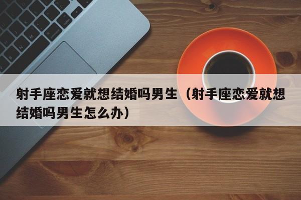 射手座恋爱就想结婚吗男生(射手座恋爱就想结婚吗男生怎么办)