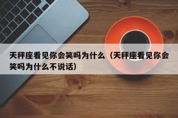 天秤座看见你会笑吗为什么(天秤座看见你会笑吗为什么不说话)