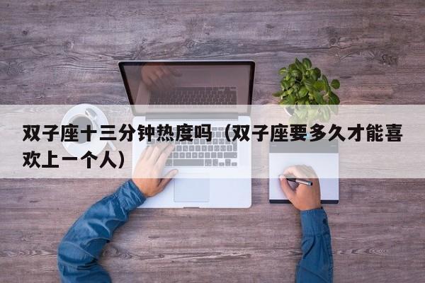 双子座十三分钟热度吗(双子座要多久才能喜欢上一个人)