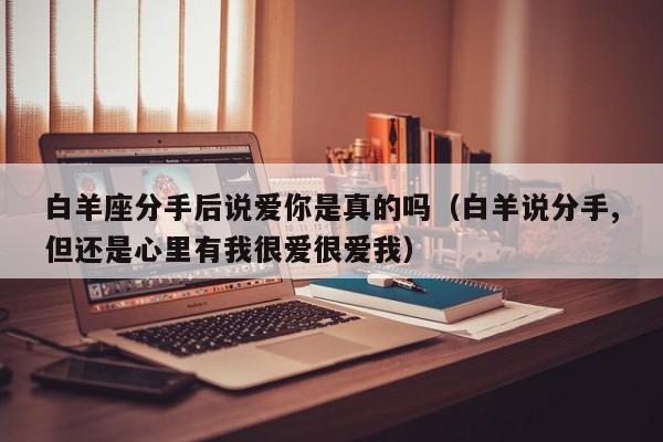 白羊座分手后说爱你是真的吗(白羊说分手,但还是心里有我很爱很爱我)