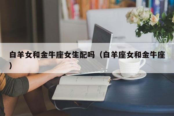 白羊女和金牛座女生配吗(白羊座女和金牛座)