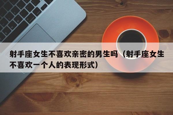 射手座女生不喜欢亲密的男生吗(射手座女生不喜欢一个人的表现形式)