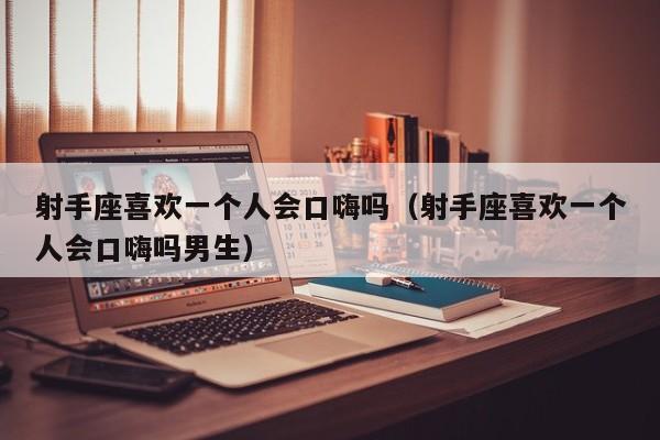 射手座喜欢一个人会口嗨吗(射手座喜欢一个人会口嗨吗男生)