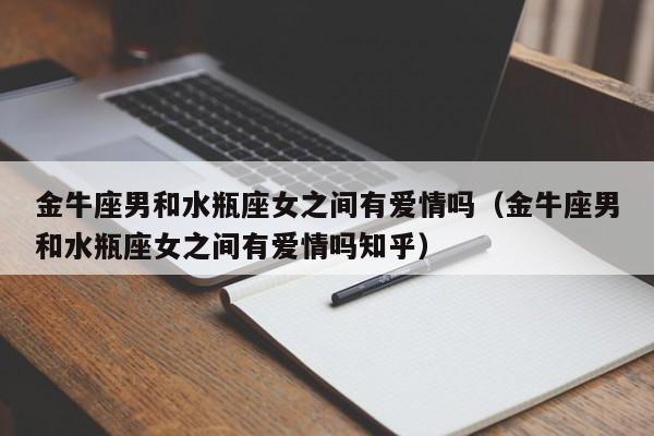金牛座男和水瓶座女之间有爱情吗(金牛座男和水瓶座女之间有爱情吗知乎)