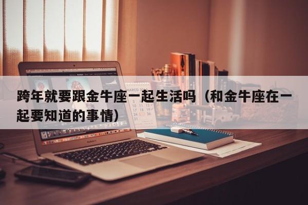 跨年就要跟金牛座一起生活吗(和金牛座在一起要知道的事情)
