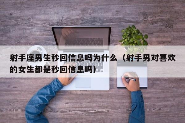 射手座男生秒回信息吗为什么(射手男对喜欢的女生都是秒回信息吗)