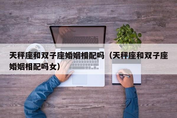 天秤座和双子座婚姻相配吗(天秤座和双子座婚姻相配吗女)