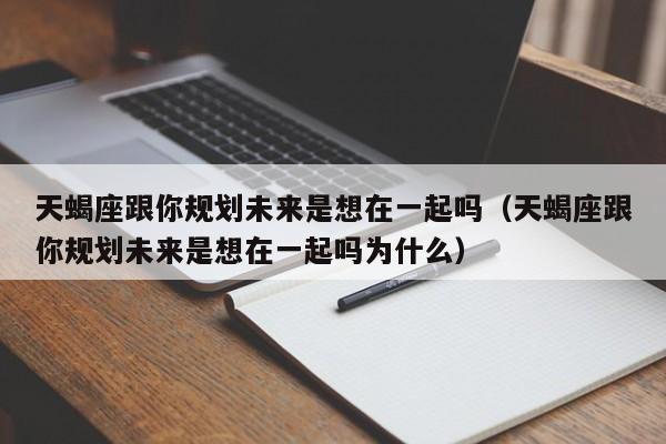 天蝎座跟你规划未来是想在一起吗(天蝎座跟你规划未来是想在一起吗为什么)