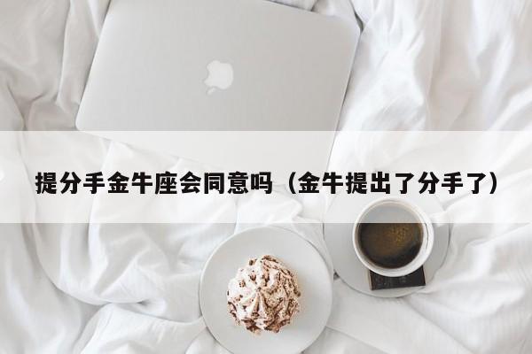 提分手金牛座会同意吗(金牛提出了分手了)