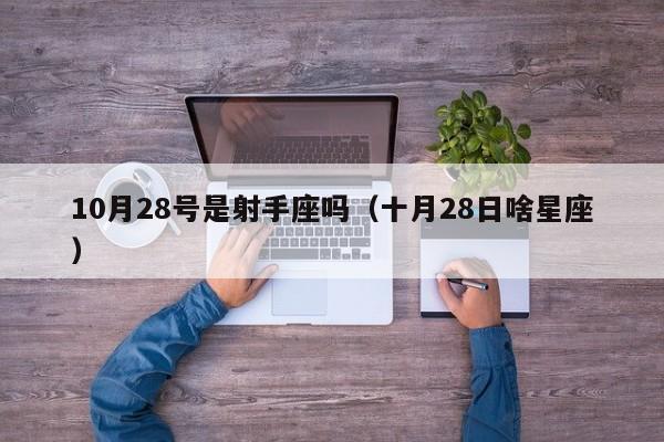 10月28号是射手座吗(十月28日啥星座)