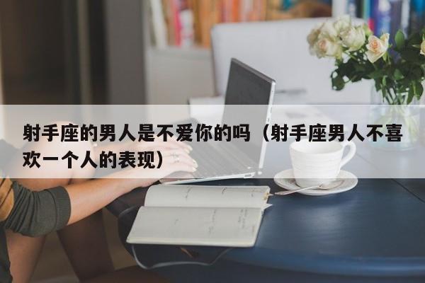 射手座的男人是不爱你的吗(射手座男人不喜欢一个人的表现)