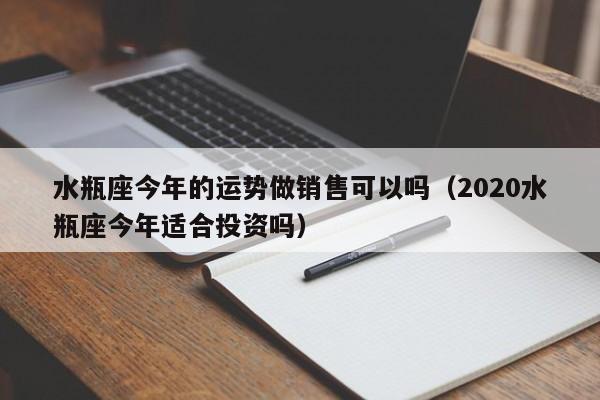水瓶座今年的运势做销售可以吗(2020水瓶座今年适合投资吗)
