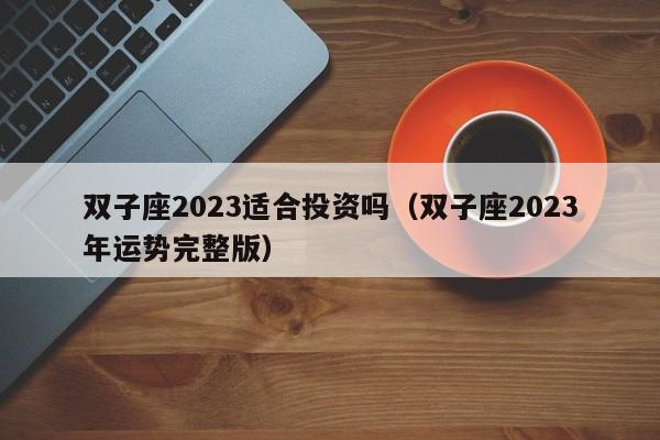 双子座2023适合投资吗(双子座2023年运势完整版)