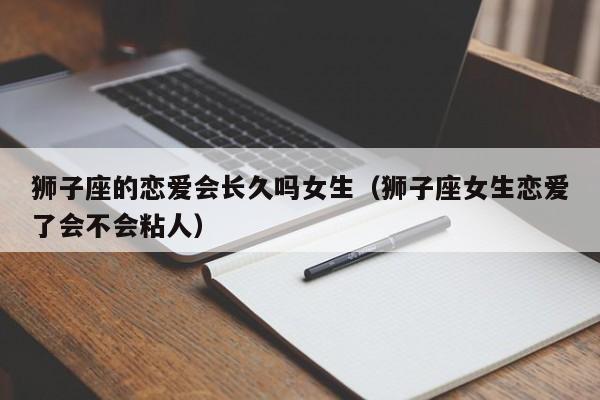 狮子座的恋爱会长久吗女生(狮子座女生恋爱了会不会粘人)