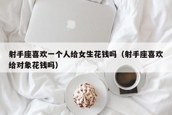 射手座喜欢一个人给女生花钱吗(射手座喜欢给对象花钱吗)