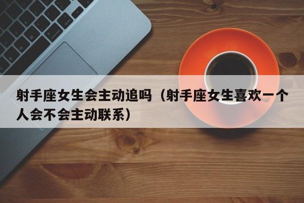 射手座女生会主动追吗(射手座女生喜欢一个人会不会主动联系)