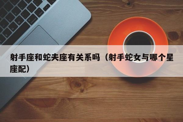 射手座和蛇夫座有关系吗(射手蛇女与哪个星座配)