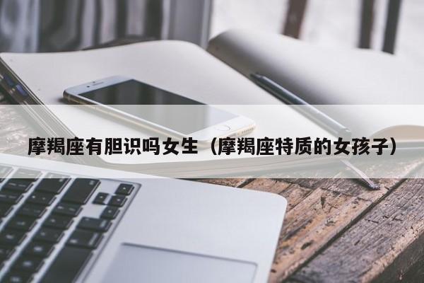 摩羯座有胆识吗女生(摩羯座特质的女孩子)