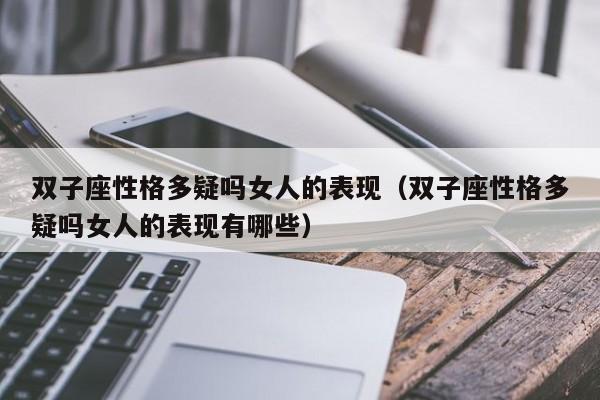 双子座性格多疑吗女人的表现(双子座性格多疑吗女人的表现有哪些)