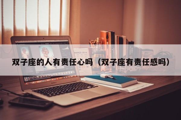 双子座的人有责任心吗(双子座有责任感吗)