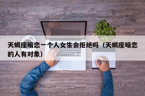 天蝎座暗恋一个人女生会拒绝吗(天蝎座暗恋的人有对象)