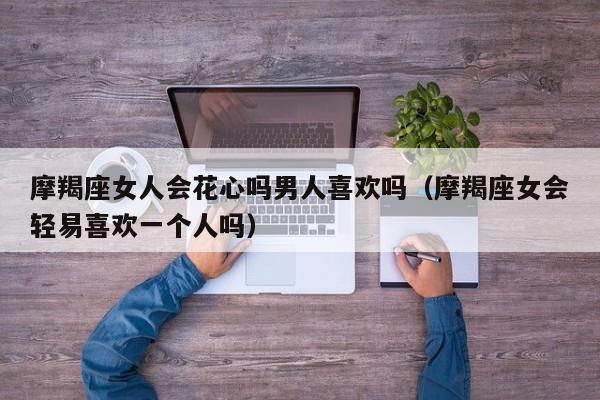 摩羯座女人会花心吗男人喜欢吗(摩羯座女会轻易喜欢一个人吗)