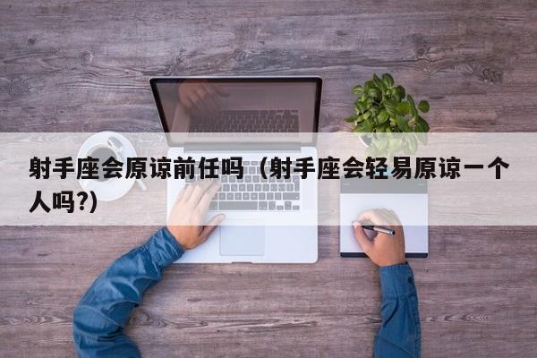 射手座会原谅前任吗(射手座会轻易原谅一个人吗?)