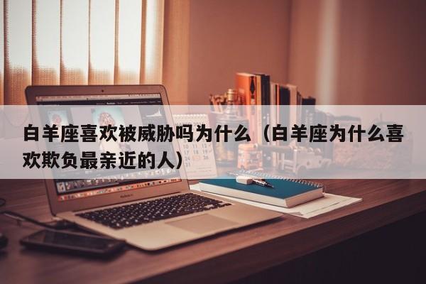 白羊座喜欢被威胁吗为什么(白羊座为什么喜欢欺负最亲近的人)
