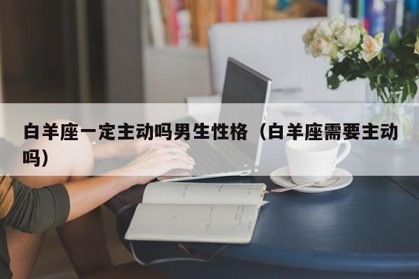 白羊座一定主动吗男生性格(白羊座需要主动吗)