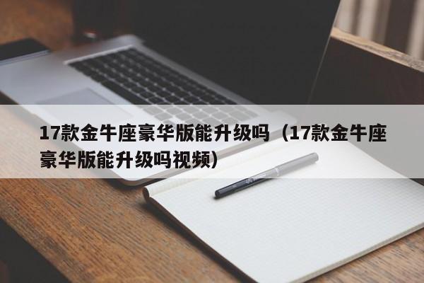 17款金牛座豪华版能升级吗(17款金牛座豪华版能升级吗视频)