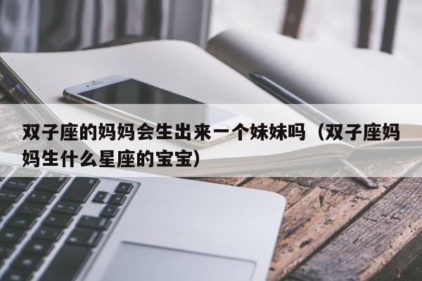 双子座的妈妈会生出来一个妹妹吗(双子座妈妈生什么星座的宝宝)