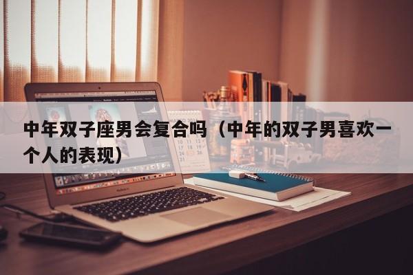 中年双子座男会复合吗(中年的双子男喜欢一个人的表现)