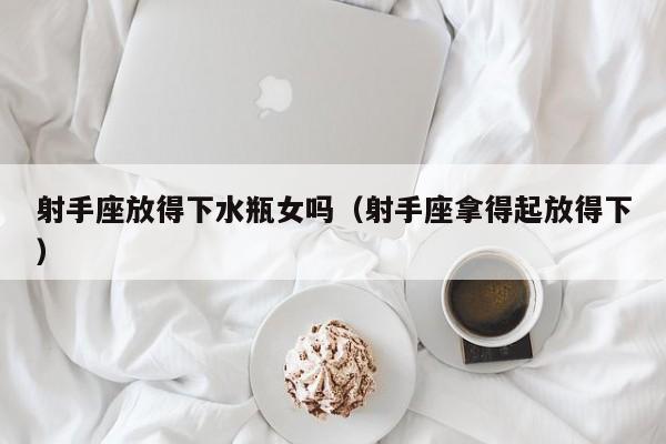 射手座放得下水瓶女吗(射手座拿得起放得下)