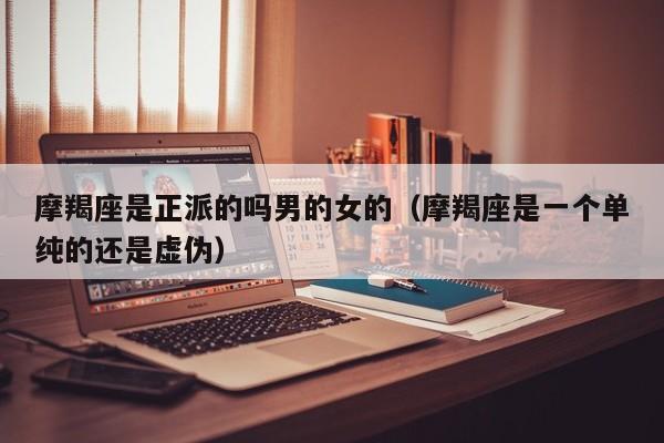 摩羯座是正派的吗男的女的(摩羯座是一个单纯的还是虚伪)