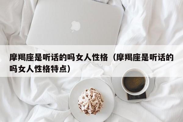 摩羯座是听话的吗女人性格(摩羯座是听话的吗女人性格特点)