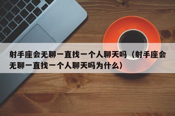 射手座会无聊一直找一个人聊天吗(射手座会无聊一直找一个人聊天吗为什么)
