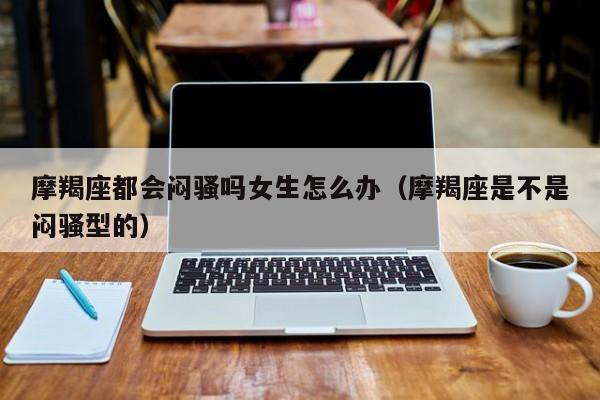 摩羯座都会闷骚吗女生怎么办(摩羯座是不是闷骚型的)