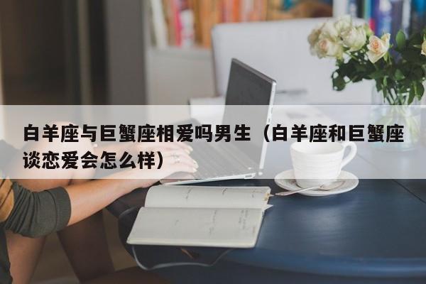 白羊座与巨蟹座相爱吗男生(白羊座和巨蟹座谈恋爱会怎么样)