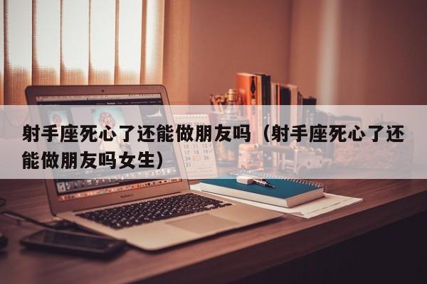 射手座死心了还能做朋友吗(射手座死心了还能做朋友吗女生)