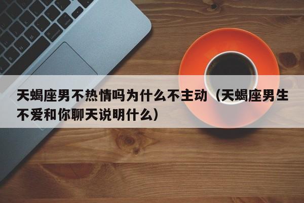 天蝎座男不热情吗为什么不主动(天蝎座男生不爱和你聊天说明什么)