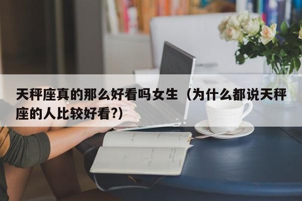 天秤座真的那么好看吗女生(为什么都说天秤座的人比较好看?)